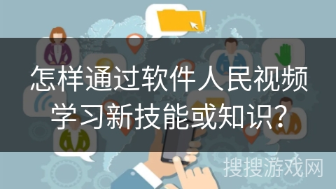 怎样通过软件人民视频学习新技能或知识？