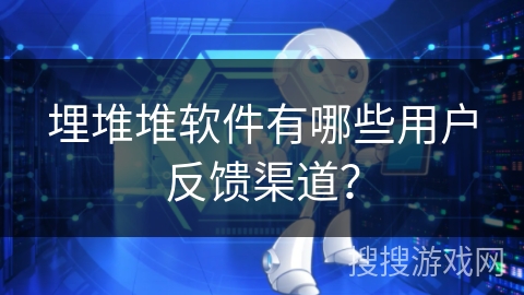 埋堆堆软件有哪些用户反馈渠道？