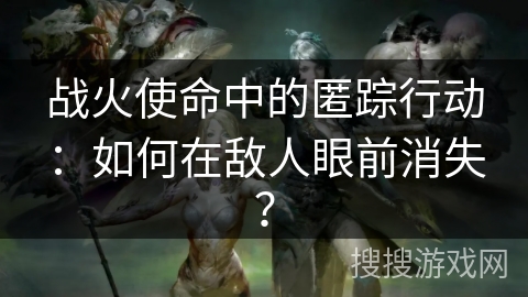 战火使命中的匿踪行动：如何在敌人眼前消失？