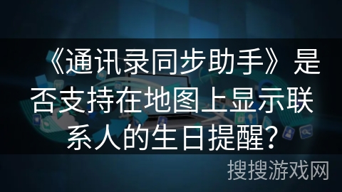 《通讯录同步助手》是否支持在地图上显示联系人的生日提醒？