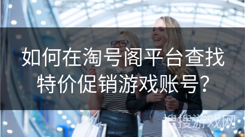 如何在淘号阁平台查找特价促销游戏账号？