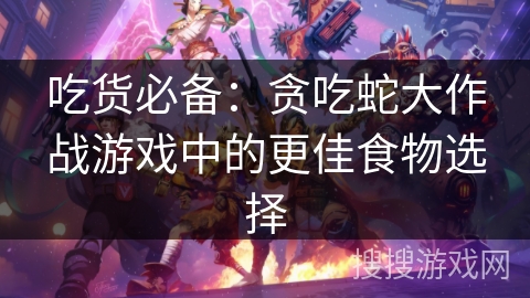 吃货必备：贪吃蛇大作战游戏中的更佳食物选择