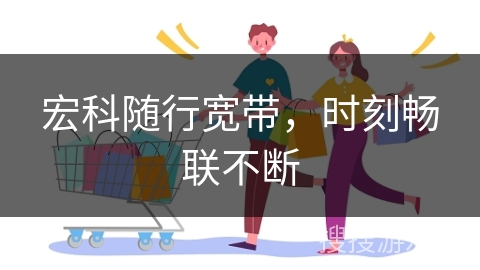 宏科随行宽带，时刻畅联不断