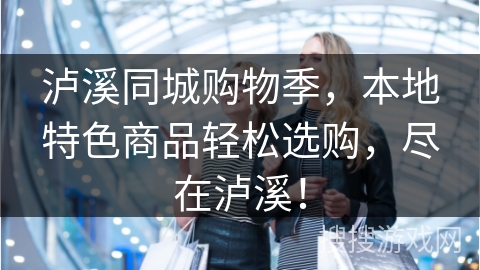 泸溪同城购物季，本地特色商品轻松选购，尽在泸溪！