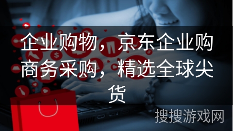 企业购物，京东企业购商务采购，精选全球尖货