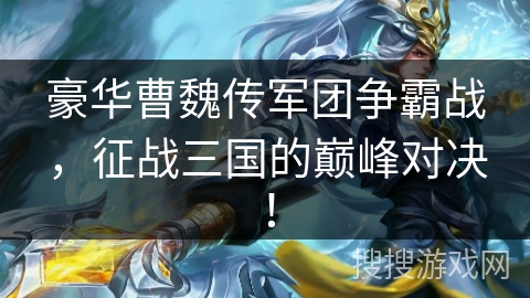 豪华曹魏传军团争霸战，征战三国的巅峰对决！