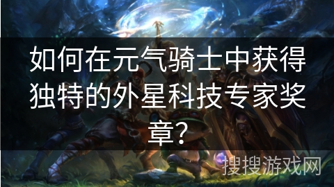 如何在元气骑士中获得独特的外星科技专家奖章？