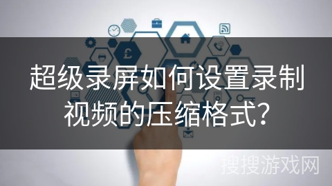 超级录屏如何设置录制视频的压缩格式？