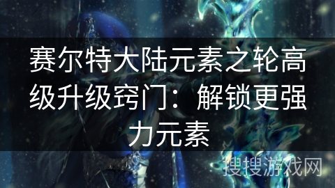赛尔特大陆元素之轮高级升级窍门：解锁更强力元素
