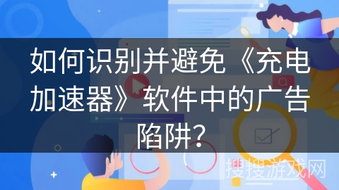 如何识别并避免《充电加速器》软件中的广告陷阱？