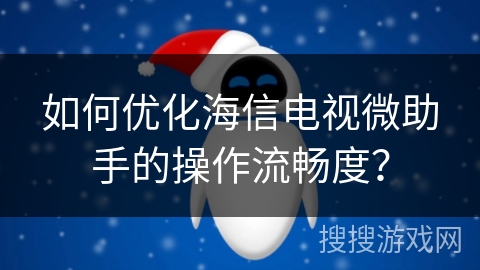 如何优化海信电视微助手的操作流畅度？