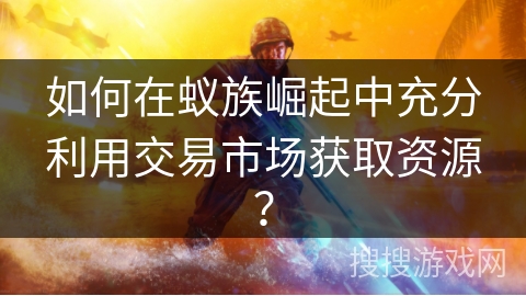 如何在蚁族崛起中充分利用交易市场获取资源？