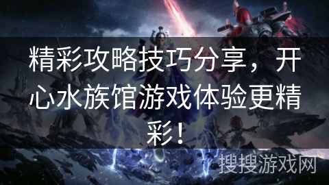 精彩攻略技巧分享，开心水族馆游戏体验更精彩！