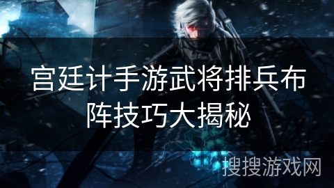 宫廷计手游武将排兵布阵技巧大揭秘