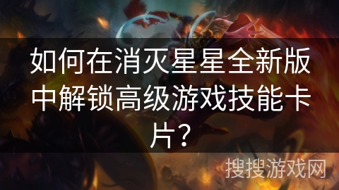 如何在消灭星星全新版中解锁高级游戏技能卡片？