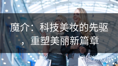 魔介：科技美妆的先驱，重塑美丽新篇章