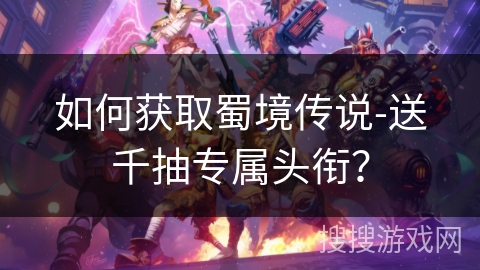 如何获取蜀境传说-送千抽专属头衔？