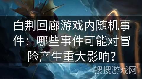 白荆回廊游戏内随机事件：哪些事件可能对冒险产生重大影响？