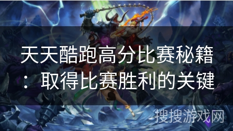 天天酷跑高分比赛秘籍：取得比赛胜利的关键
