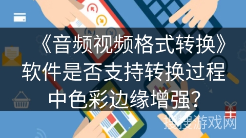 《音频视频格式转换》软件是否支持转换过程中色彩边缘增强？