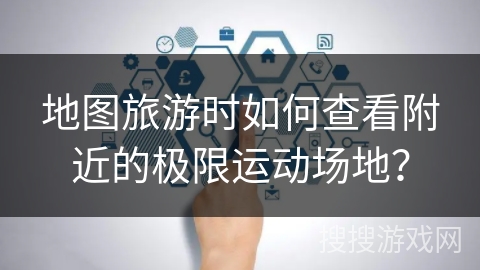 地图旅游时如何查看附近的极限运动场地？