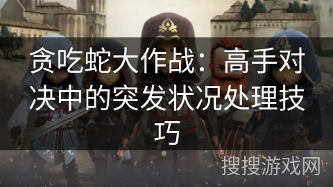 贪吃蛇大作战：高手对决中的突发状况处理技巧