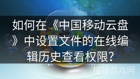 如何在《中国移动云盘》中设置文件的在线编辑历史查看权限？