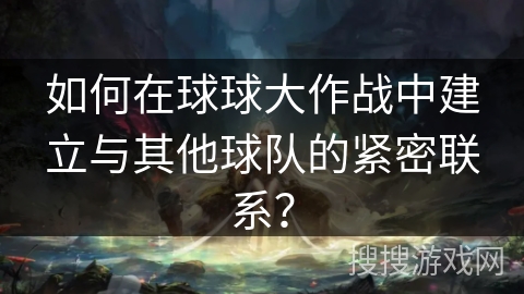 如何在球球大作战中建立与其他球队的紧密联系？