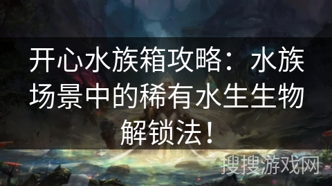 开心水族箱攻略：水族场景中的稀有水生生物解锁法！