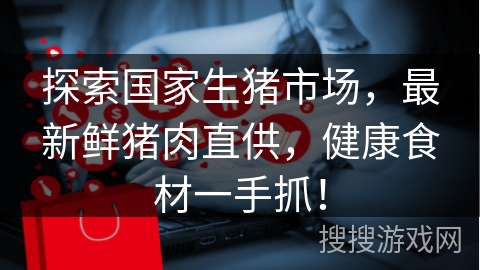 探索国家生猪市场，最新鲜猪肉直供，健康食材一手抓！