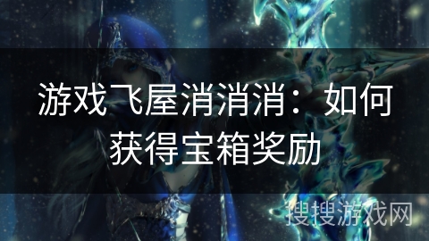游戏飞屋消消消：如何获得宝箱奖励