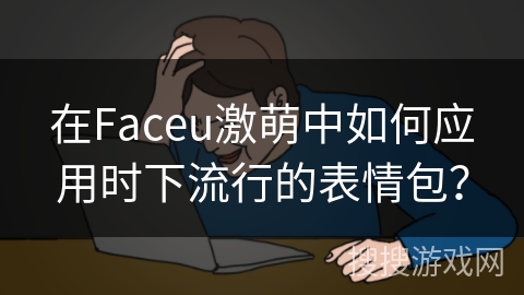 在Faceu激萌中如何应用时下流行的表情包？