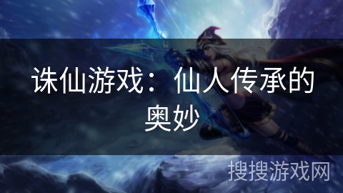诛仙游戏：仙人传承的奥妙