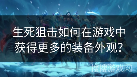 生死狙击如何在游戏中获得更多的装备外观？