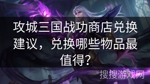 攻城三国战功商店兑换建议，兑换哪些物品最值得？