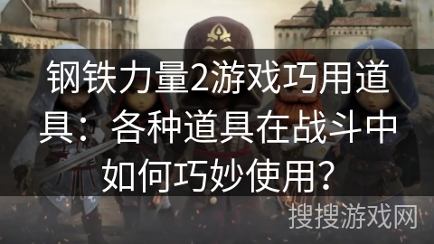 钢铁力量2游戏巧用道具：各种道具在战斗中如何巧妙使用？