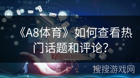 《A8体育》如何查看热门话题和评论？