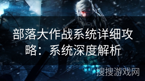 部落大作战系统详细攻略：系统深度解析