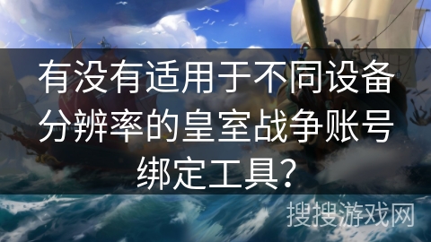 有没有适用于不同设备分辨率的皇室战争账号绑定工具？