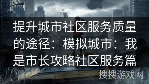 提升城市社区服务质量的途径：模拟城市：我是市长攻略社区服务篇
