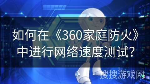 如何在《360家庭防火》中进行网络速度测试？