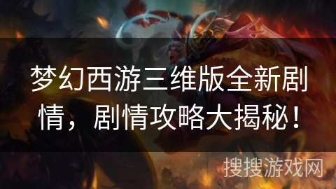 梦幻西游三维版全新剧情，剧情攻略大揭秘！