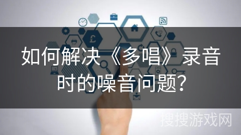 如何解决《多唱》录音时的噪音问题？