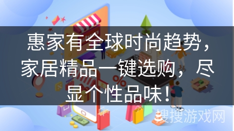 惠家有全球时尚趋势，家居精品一键选购，尽显个性品味！