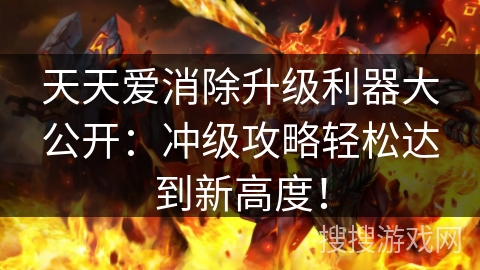天天爱消除升级利器大公开：冲级攻略轻松达到新高度！