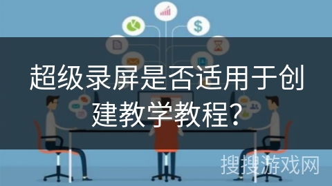 超级录屏是否适用于创建教学教程？