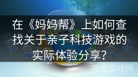 在《妈妈帮》上如何查找关于亲子科技游戏的实际体验分享？