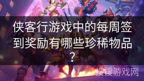 侠客行游戏中的每周签到奖励有哪些珍稀物品？