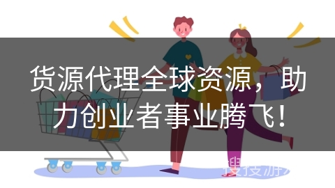 货源代理全球资源，助力创业者事业腾飞！