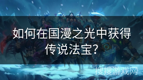 如何在国漫之光中获得传说法宝？